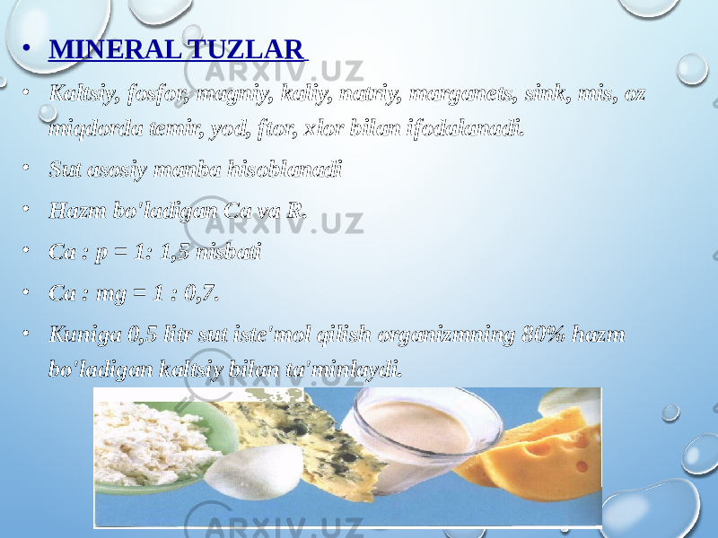 • MINERAL TUZLAR • Kaltsiy, fosfor, magniy, kaliy, natriy, marganets, sink, mis, oz miqdorda temir, yod, ftor, xlor bilan ifodalanadi. • Sut asosiy manba hisoblanadi • Hazm bo&#39;ladigan Ca va R. • Ca : p = 1: 1,5 nisbati • Ca : mg = 1 : 0,7. • Kuniga 0,5 litr sut iste&#39;mol qilish organizmning 80% hazm bo&#39;ladigan kaltsiy bilan ta&#39;minlaydi. 