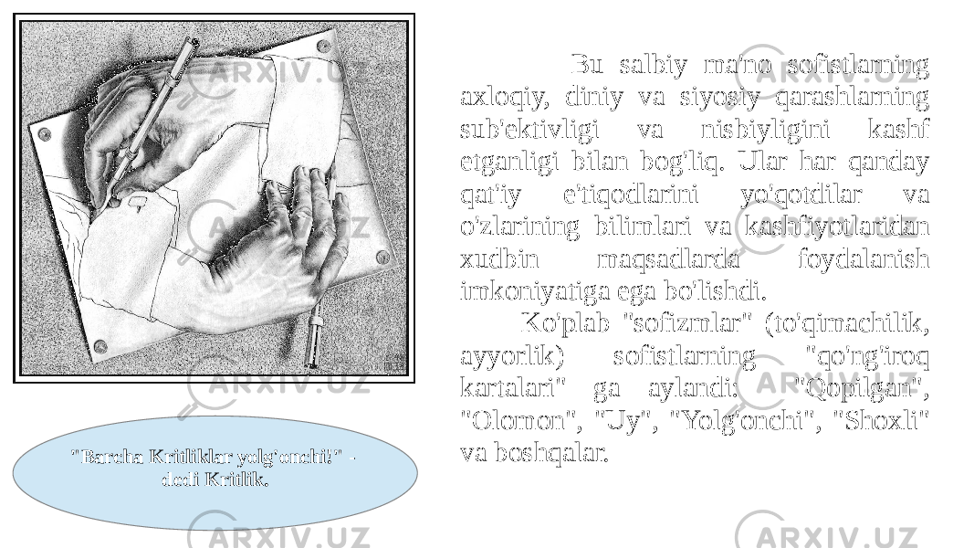  Bu salbiy ma&#39;no sofistlarning axloqiy, diniy va siyosiy qarashlarning sub&#39;ektivligi va nisbiyligini kashf etganligi bilan bog&#39;liq. Ular har qanday qat&#39;iy e&#39;tiqodlarini yo&#39;qotdilar va o&#39;zlarining bilimlari va kashfiyotlaridan xudbin maqsadlarda foydalanish imkoniyatiga ega bo&#39;lishdi. Ko&#39;plab &#34;sofizmlar&#34; (to&#39;qimachilik, ayyorlik) sofistlarning &#34;qo&#39;ng&#39;iroq kartalari&#34; ga aylandi: &#34;Qopilgan&#34;, &#34;Olomon&#34;, &#34;Uy&#34;, &#34;Yolg&#39;onchi&#34;, &#34;Shoxli&#34; va boshqalar. &#34;Barcha Kritliklar yolg&#39;onchi!&#34; - dedi Kritlik. 