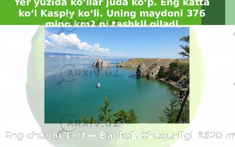 Yer yuzida ko‘llar juda ko‘p. Eng katta ko‘l Kaspiy ko‘li. Uning maydoni 376 ming km2 ni tashkil qiladi. Eng chuqur ko‘l — Baykal. Chuqurligi 1620 m. 