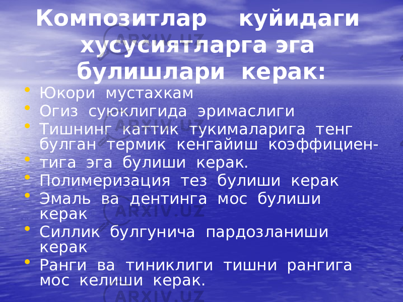 Композитлар куйидаги хусусиятларга эга булишлари керак: • Юкори мустахкам • Огиз суюклигида эримаслиги • Тишнинг каттик тукималарига тенг булган термик кенгайиш коэффициен- • тига эга булиши керак. • Полимеризация тез булиши керак • Эмаль ва дентинга мос булиши керак • Силлик булгунича пардозланиши керак • Ранги ва тиниклиги тишни рангига мос келиши керак. 