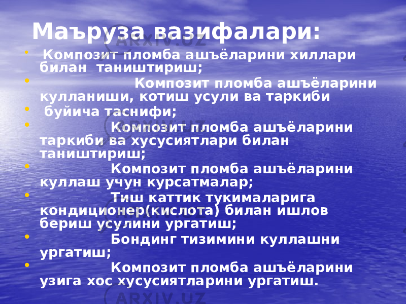  Маъруза вазифалари: • Композит пломба ашъёларини хиллари билан таништириш; • Композит пломба ашъёларини кулланиши, котиш усули ва таркиби • буйича таснифи; • Композит пломба ашъёларини таркиби ва хусусиятлари билан таништириш; • Композит пломба ашъёларини куллаш учун курсатмалар; • Тиш каттик тукималарига кондиционер(кислота) билан ишлов бериш усулини ургатиш; • Бондинг тизимини куллашни ургатиш; • Композит пломба ашъёларини узига хос хусусиятларини ургатиш. 