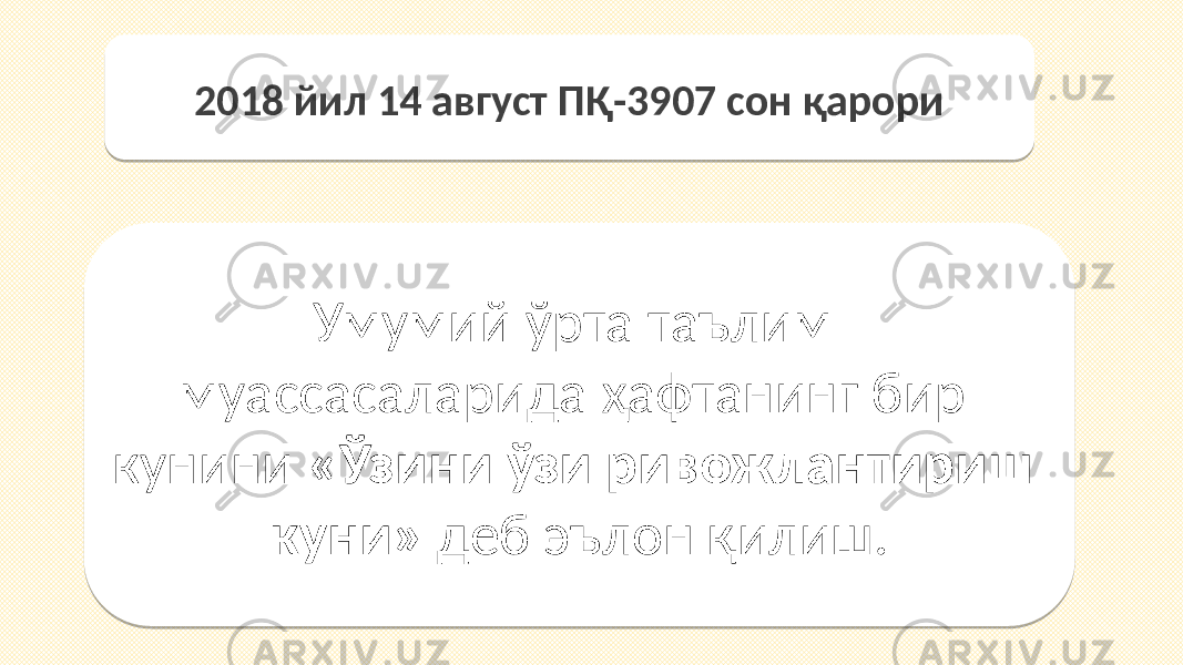 2018 йил 14 август ПҚ-3907 сон қарори Умумий ўрта таълим муассасаларида ҳафтанинг бир кунини «Ўзини ўзи ривожлантириш куни» деб эълон қилиш.0C0D 36 15 14 23 29 02 