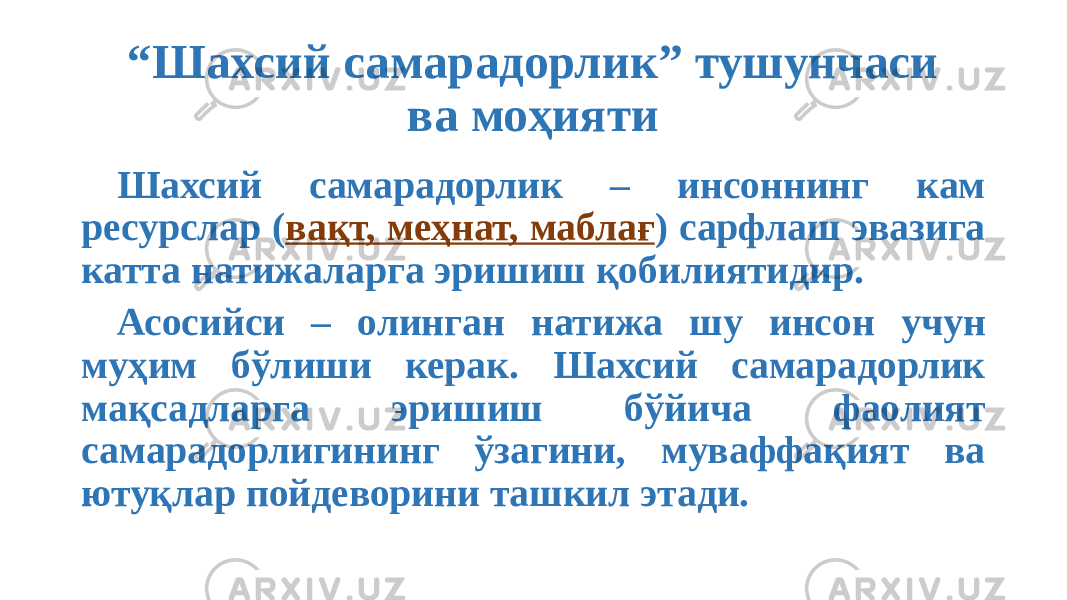 “ Шахсий самарадорлик” тушунчаси ва моҳияти Шахсий самарадорлик – инсоннинг кам ресурслар ( вақт, меҳнат, маблағ ) сарфлаш эвазига катта натижаларга эришиш қобилиятидир. Асосийси – олинган натижа шу инсон учун муҳим бўлиши керак. Шахсий самарадорлик мақсадларга эришиш бўйича фаолият самарадорлигининг ўзагини, муваффақият ва ютуқлар пойдеворини ташкил этади. 