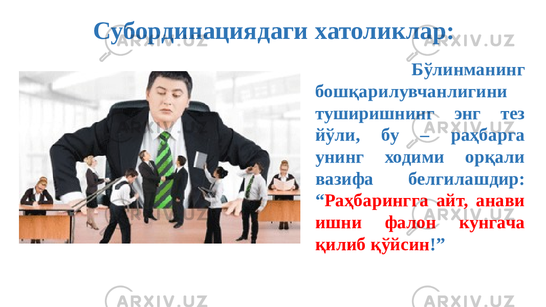 Субординациядаги хатоликлар: Бўлинманинг бошқарилувчанлигини туширишнинг энг тез йўли, бу – раҳбарга унинг ходими орқали вазифа белгилашдир: “ Раҳбарингга айт, анави ишни фалон кунгача қилиб қўйсин !”  