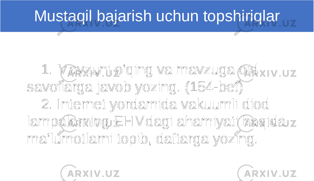 1. Mavzuni o‘qing va mavzuga oid savollarga javob yozing. (154-bet) 2. Internet yordamida vakuumli diod lampalarning EHMdagi ahamiyati haqida ma’lumotlarni topib, daftarga yozing. Mustaqil bajarish uchun topshiriqlar 