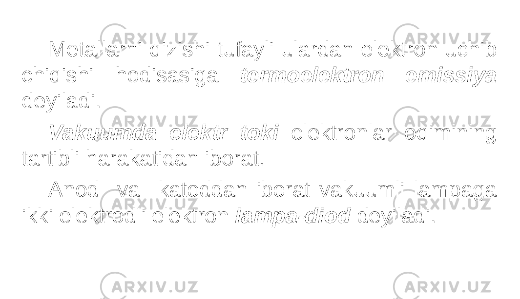 Metallarni qizishi tufayli ulardan elektron uchib chiqishi hodisasiga termoelektron emissiya deyiladi. Vakuumda elektr toki elektronlar oqimining tartibli harakatidan iborat. Anod va katoddan iborat vakuumli lampaga ikki elektrodli elektron lampa-diod deyiladi. 