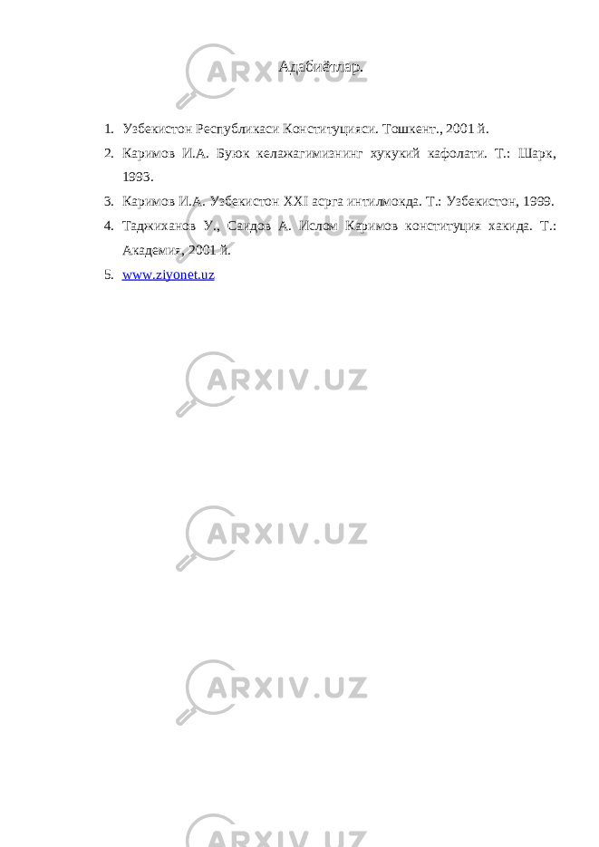 Адабиётлар. 1. Узбекистон Республикаси Конституцияси. Тошкент., 2001 й. 2. Каримов И.А. Буюк келажагимизнинг хукукий кафолати. Т.: Шарк, 1993. 3. Каримов И.А. Узбекистон XXI асрга интилмокда. Т.: Узбекистон, 1999. 4. Таджиханов У., Саидов А. Ислом Каримов конституция хакида. Т.: Академия, 2001 й. 5. www.ziyonet.uz 