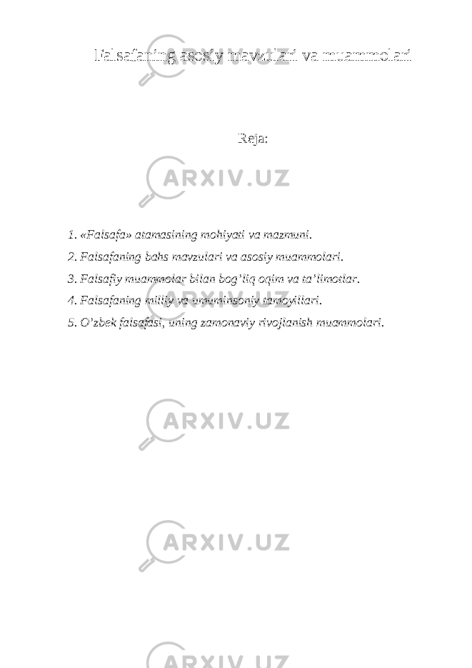 Falsafaning asosiy mavzulari va muammolari Reja: 1. «Falsafa» atamasining mohiyati va mazmuni. 2. Falsafaning bahs mavzulari va asosiy muammolari. 3. Falsafiy muammolar bilan bog’liq oqim va ta’limotlar. 4. Falsafaning milliy va umuminsoniy tamoyillari. 5. O’zbek falsafasi, uning zamonaviy rivojlanish muammolari. 