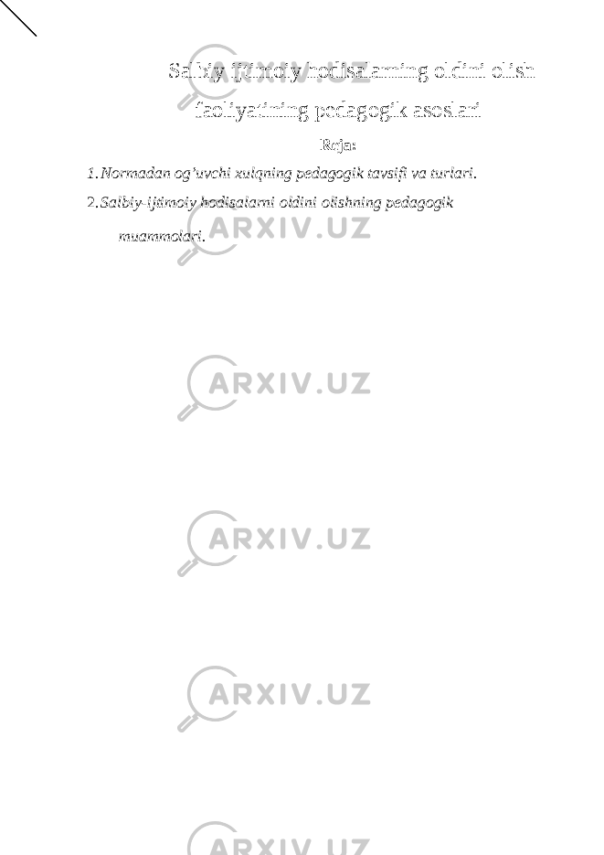Salbiy ijtimoiy hodisalarning oldini olish faoliyatining pedagogik asoslari Reja: 1. Normadan og’uvchi xulqning pedagogik tavsifi va turlari. 2. Salbiy-ijtimoiy hodisalarni oldini olishning pedagogik muammolari. 