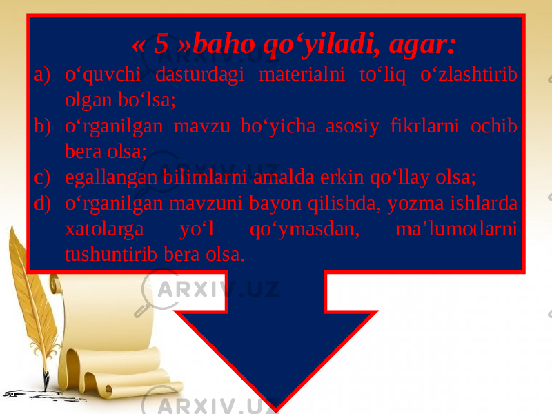  « 5 »baho qo‘yiladi, agar: a) o‘quvchi dasturdagi materialni to‘liq o‘zlashtirib olgan bo‘lsa; b) o‘rganilgan mavzu bo‘yicha asosiy fikrlarni ochib bera olsa; c) egallangan bilimlarni amalda erkin qo‘llay olsa; d) o‘rganilgan mavzuni bayon qilishda, yozma ishlarda xatolarga yo‘l qo‘ymasdan, ma’lumotlarni tushuntirib bera olsa. 