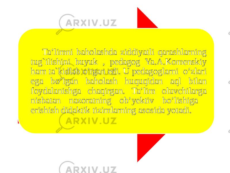 Ta’limni baholashda ziddiyatli qarashlarning tug`ilishini buyuk , pedagog Ya.A.Komenskiy ham ta`kidlab o’tgan edi. U pedagoglarni o’zlari ega bo’lgan baholash huquqidan aql bilan foydalanishga chaqirgan. Ta’lim oluvchilarga nisbatan nazoratning ob’yektiv bo’lishiga erishish didaktik tizimlarning asosida yotadi. 