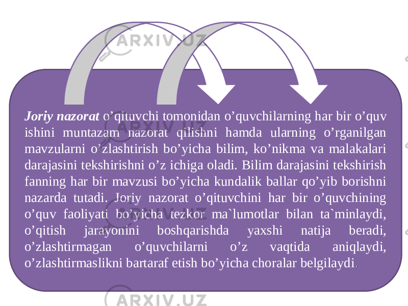 Joriy nazorat o’qituvchi tomonidan o’quvchilarning har bir o’quv ishini muntazam nazorat qilishni hamda ularning o’rganilgan mavzularni o’zlashtirish bo’yicha bilim, ko’nikma va malakalari darajasini tekshirishni o’z ichiga oladi. Bilim darajasini tekshirish fanning har bir mavzusi bo’yicha kundalik ballar qo’yib borishni nazarda tutadi. Joriy nazorat o’qituvchini har bir o’quvchining o’quv faoliyati bo’yicha tezkor ma`lumotlar bilan ta`minlaydi, o’qitish jarayonini boshqarishda yaxshi natija beradi, o’zlashtirmagan o’quvchilarni o’z vaqtida aniqlaydi, o’zlashtirmaslikni bartaraf etish bo’yicha choralar belgilaydi . 