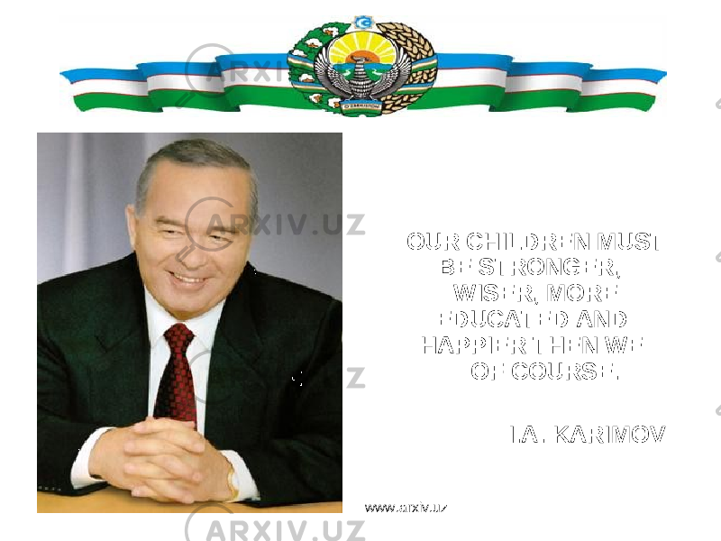 OUR CHILDREN MUST BE STRONGER, WISER, MORE EDUCATED AND HAPPIER THEN WE OF COURSE. I.A. KARIMOV www.arxiv.uz 