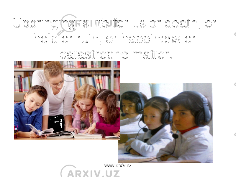 Upbringing is life for us or death, or help or ruin, or happiness or catastrophe matter. www.arxiv.uz 