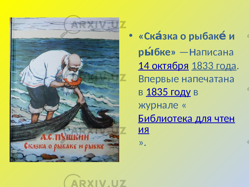 • «Ск зка о рыбак и а́ е́ р бке» ы́  — н аписана  14  октября   1833  года .   Впервые  напечатана   в  1835  году  в   журнале  « Библиотека  для  чтен ия ». 