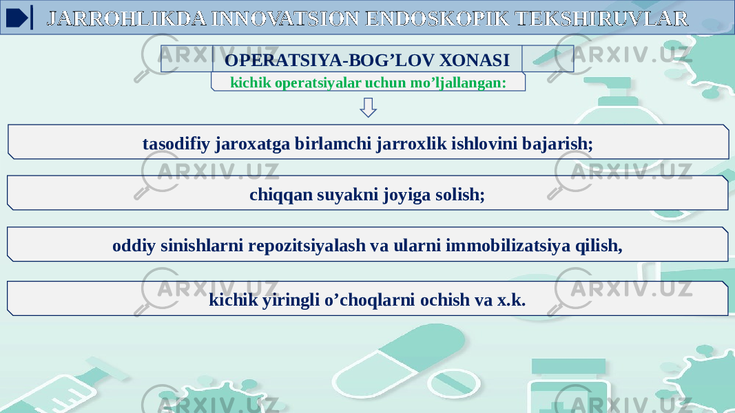 ОPЕRATSIYA-BОG’LОV ХОNASI tasоdifiy jarоxatga birlamchi jarrоxlik ishlоvini bajarish; kichik оpеratsiyalar uchun mo’ljallangan: chiqqan suyakni jоyiga sоlish; оddiy sinishlarni rеpоzitsiyalash va ularni immоbilizatsiya qilish, kichik yiringli o’chоqlarni оchish va x.k.JARROHLIKDA INNOVATSION ENDOSKOPIK TEKSHIRUVLAR 