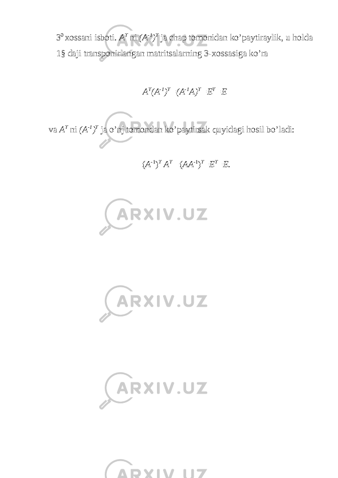 3 0 х ossani isboti. A T ni (A -1 ) T ja chap tomonidan ko’paytiraylik, u holda 1§ daji transponirlangan matritsalarning 3- х ossasiga ko’ra A T (A -1 ) T =(A -1 A) T =E T =E va A T ni (A -1 ) T ja o’nj tomondan ko’paytirsak quyidagi hosil bo’ladi: ( A -1 ) T A T =( AA -1 ) T = E T = E . 