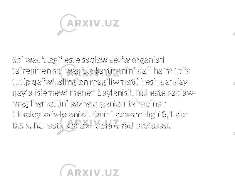 Sol waqittag`i este saqlaw seziw organlari ta`repinen sol waqitta kartinanin` da`l ha`m toliq tutip qaliwi, aling`an mag`liwmatti hesh qanday qayta islemewi menen baylanisli. Bul este saqlaw- mag`liwmattin` seziw organlari ta`repinen tikkeley sa`wleleniwi. Onin` dawamlilig`i 0,1 den 0,5 s. Bul este saqlaw- obraz. Yad protsessi. 