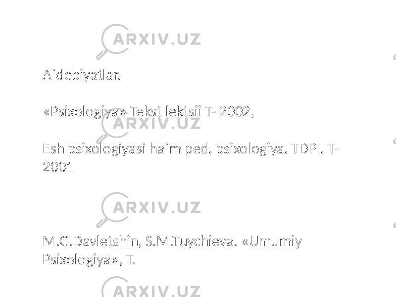 A`debiyatlar. «Psixologiya» Tekst lektsii T- 2002, Esh psixologiyasi ha`m ped. psixologiya. TDPI. T- 2001 M.G.Davletshin, S.M.Tuychieva. «Umumiy Psixologiya», T. 