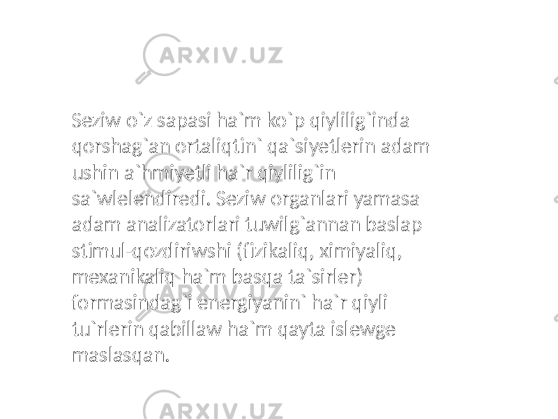 Seziw o`z sapasi ha`m ko`p qiylilig`inda qorshag`an ortaliqtin` qa`siyetlerin adam ushin a`hmiyetli ha`r qiylilig`in sa`wlelendiredi. Seziw organlari yamasa adam analizatorlari tuwilg`annan baslap stimul-qozdiriwshi (fizikaliq, ximiyaliq, mexanikaliq ha`m basqa ta`sirler) formasindag`i energiyanin` ha`r qiyli tu`rlerin qabillaw ha`m qayta islewge maslasqan. 