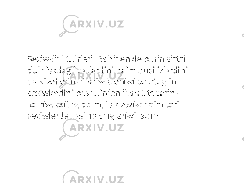 Seziwdin` tu`rleri. Ba`rinen de burin sirtqi du`n`yadag`i zatlardin` ha`m qubilislardin` qa`siyetlerinin` sa`wleleniwi bolatug`in seziwlerdin` bes tu`rden ibarat toparin- ko`riw, esitiw, da`m, iyis seziw ha`m teri seziwlerden ayirip shig`ariwi lazim 