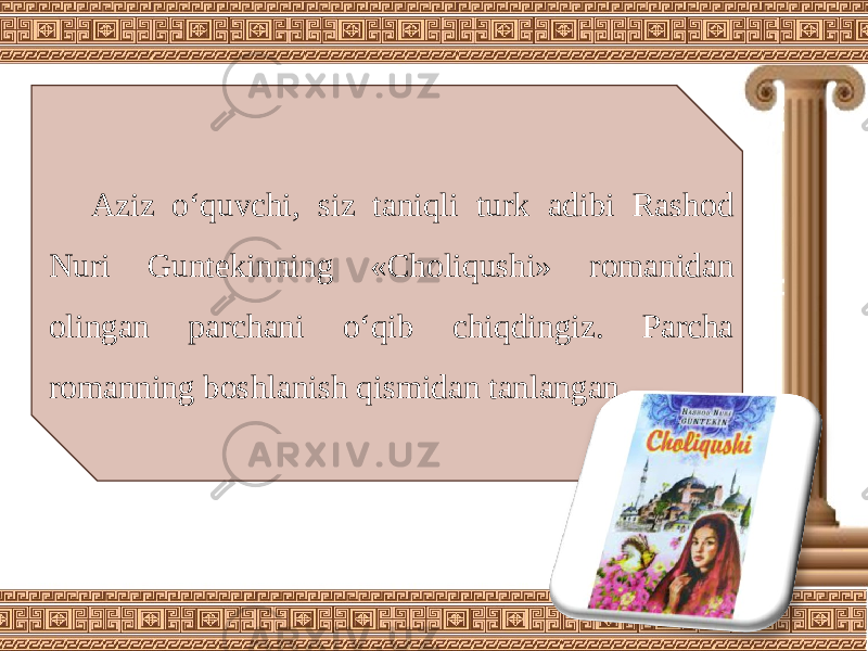 Aziz o‘quvchi, siz taniqli turk adibi Rashod Nuri Guntekinning «Choliqushi» romanidan olingan parchani o‘qib chiqdingiz. Parcha romanning boshlanish qismidan tanlangan. 