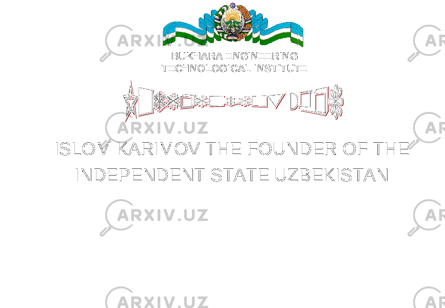 ISLOM KARIMOV THE FOUNDER OF THE INDEPENDENT STATE UZBEKISTAN BUKHARA ENGINEERING TECHNOLOGICAL INSTITUTE 