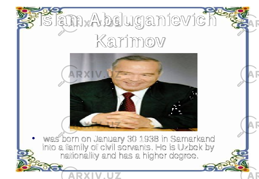 Islam Abduganievich Islam Abduganievich KarimovKarimov •    was born on January 30 1938 in Samarkand was born on January 30 1938 in Samarkand into a family of civil servants. He is Uzbek by into a family of civil servants. He is Uzbek by nationality and has a higher degree. nationality and has a higher degree. 