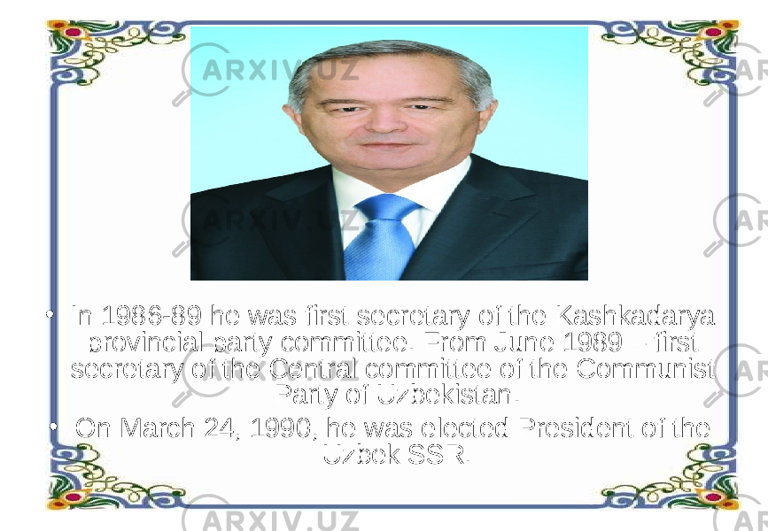 • In 1986-89 he was first secretary of the Kashkadarya provincial party committee. From June 1989 – first secretary of the Central committee of the Communist Party of Uzbekistan. • On March 24, 1990, he was elected President of the Uzbek SSR. 