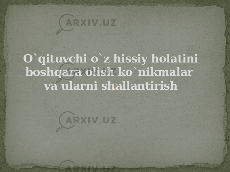 O`qituvchi o`z hissiy holatini boshqara olish ko`nikmalar va ularni shallantirish 