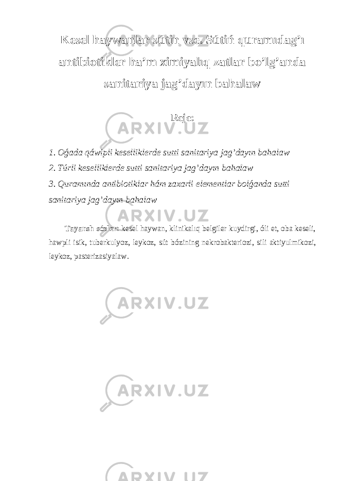 Kesel haywanlar sútin vse. Sútiń quramıdag ’ ı antibiotikler h a’ m ximiyalıq zatlar bo’lg’anda sanitariya jag ’ dayın bahalaw Rej e : 1. Oǵada qáwipli keselliklerde sutti sanitariya jag ’ dayın bahalaw 2. Túrli keselliklerde sutti sanitariya jag ’ dayın bahalaw 3. Quramında antibiotiklar hám zaxarli elementlar bolǵanda sutti sanitariya jag ’ dayın bahalaw Tayansh sózler: kesel haywan, klinikalıq belgiler kuydirgi, óli et, oba keseli, hawpli isik, tuberkulyoz, leykoz, sút bózining nekrobakteriozi, sili aktiyulmikozi, leykoz, pasterizasiyalaw. 