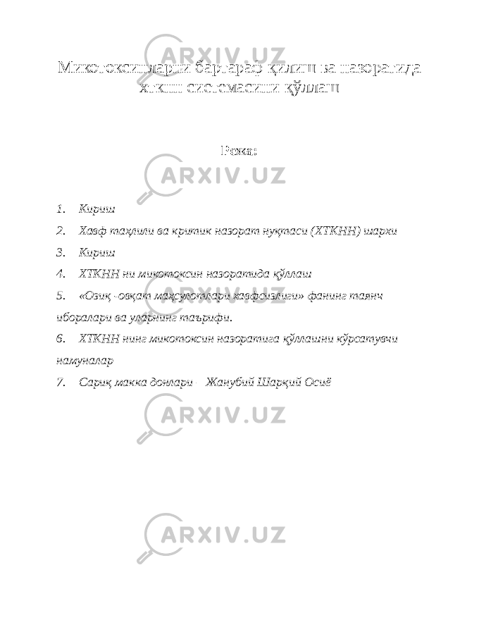 Микотоксинларни бартараф қ илиш ва назоратида хткнн системасини қ ўллаш Режа: 1. Кириш 2. Хавф таҳлили ва критик назорат нуқтаси (ХТКНН) шархи 3. Кириш 4. ХТКНН ни микотоксин назоратида қў ллаш 5. «Озиқ -овқат маҳсулотлари хавфсизлиги» фанинг таянч иборалари ва уларнинг таърифи. 6. ХТКНН нинг микотоксин назоратига қў ллашни к ў рсатувчи намуналар 7. Сари қ макка донлари – Жанубий Шар қ ий Осиё 