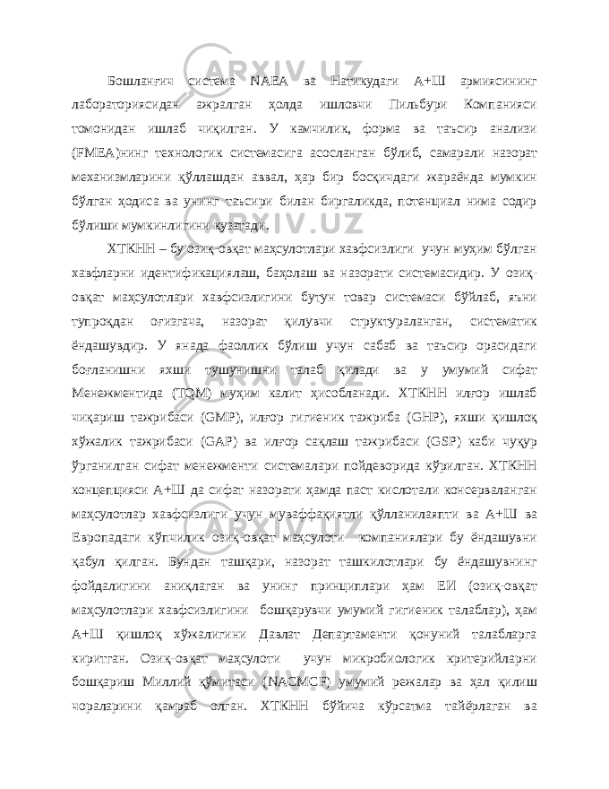 Бошланғич система NAEA ва Натикудаги А+Ш армиясининг лабораториясидан ажралган ҳолда ишловчи Пильбури Компанияси томонидан ишлаб чиқилган. У камчилик, форма ва таъсир анализи ( FMEA )нинг технологик системасига асосланган бўлиб, самарали назорат механизмларини қўллашдан аввал, ҳар бир босқичдаги жараёнда мумкин бўлган ҳодиса ва унинг таъсири билан биргаликда, потенциал нима содир бўлиши мумкинлигини кузатади. ХТКНН – бу озиқ-овқат маҳсулотлари хавфсизлиги учун муҳим бўлган хавфларни идентификациялаш, баҳолаш ва назорати системасидир. У озиқ- овқат маҳсулотлари хавфсизлигини бутун товар системаси бўйлаб, яъни тупроқдан оғизгача, назорат қилувчи структураланган, систематик ёндашувдир. У янада фаоллик бўлиш учун сабаб ва таъсир орасидаги боғланишни яхши тушунишни талаб қилади ва у умумий сифат Менежментида ( TQM ) муҳим калит ҳисобланади. ХТКНН илғор ишлаб чиқариш тажрибаси ( GMP ), илғор гигиеник тажриба ( GHP ), яхши қишлоқ хўжалик тажрибаси ( GAP ) ва илғор сақлаш тажрибаси ( GSP ) каби чуқур ўрганилган сифат менежменти системалари пойдеворида кўрилган. ХТКНН концепцияси А+Ш да сифат назорати ҳамда паст кислотали консерваланган маҳсулотлар хавфсизлиги учун муваффақиятли қўлланилаяпти ва А+Ш ва Европадаги кўпчилик озиқ-овқат маҳсулоти компаниялари бу ёндашувни қабул қилган. Бундан ташқари, назорат ташкилотлари бу ёндашувнинг фойдалигини аниқлаган ва унинг принциплари ҳам ЕИ (озиқ-овқат маҳсулотлари хавфсизлигини бошқарувчи умумий гигиеник талаблар), ҳам А+Ш қишлоқ хўжалигини Давлат Департаменти қонуний талабларга киритган. Озиқ-овқат маҳсулоти учун микробиологик критерийларни бошқариш Миллий қўмитаси ( NACMCF ) умумий режалар ва ҳал қилиш чораларини қамраб олган. ХТКНН бўйича кўрсатма тайёрлаган ва 