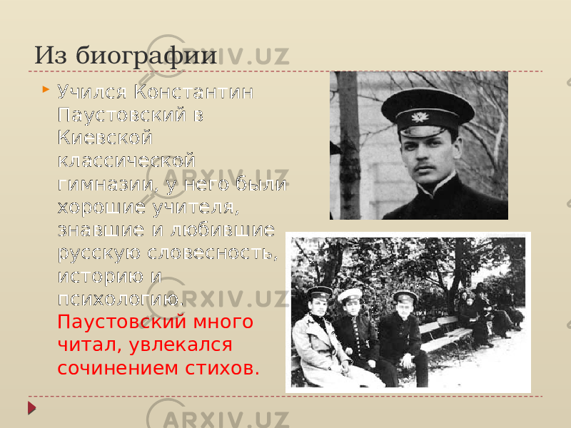 Из биографии  Учился Константин Паустовский в Киевской классической гимназии, у него были хорошие учителя, знавшие и любившие русскую словесность, историю и психологию. Паустовский много читал, увлекался сочинением стихов. 