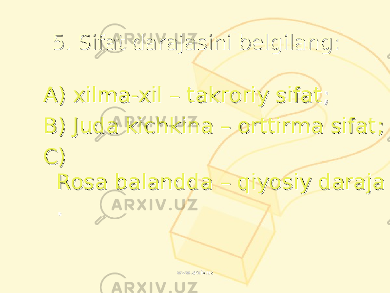 55 . . Sifat darajasini belgilangSifat darajasini belgilang :: AA ) ) xilma-xil – takroriy sifatxilma-xil – takroriy sifat ;; BB ) ) Juda kichkina – orttirma sifatJuda kichkina – orttirma sifat ;; CC ) ) Rosa balandda – qiyosiy darajaRosa balandda – qiyosiy daraja .. www.arxiv.uzwww.arxiv.uz 