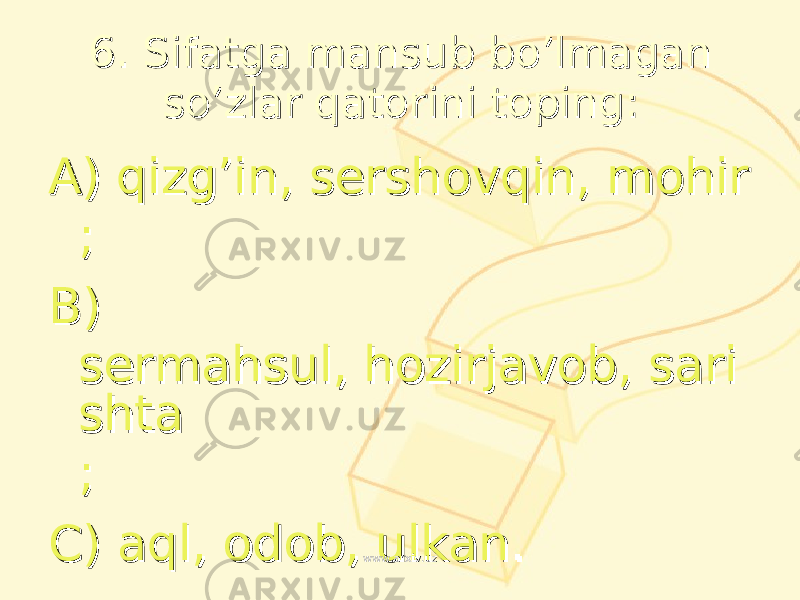 6. 6. Sifatga mansub bo’lmagan Sifatga mansub bo’lmagan so’zlar qatorini topingso’zlar qatorini toping :: AA ) ) qizg’in, sershovqin, mohirqizg’in, sershovqin, mohir ;; BB ) ) sermahsul, hozirjavob, sarisermahsul, hozirjavob, sari shtashta ;; CC ) ) aql, odob, ulkanaql, odob, ulkan .. www.arxiv.uzwww.arxiv.uz 