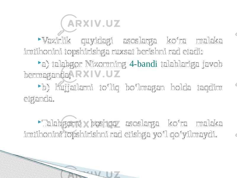  Vazirlik quyidagi asoslarga ko‘ra malaka imtihonini topshirishga ruxsat berishni rad etadi:  a) talabgor Nizomning 4-bandi talablariga javob bermaganda;  b) hujjatlarni to‘liq bo‘lmagan holda taqdim etganda.  Talabgorni boshqa asoslarga ko‘ra malaka imtihonini topshirishni rad etishga yo‘l qo‘yilmaydi. 