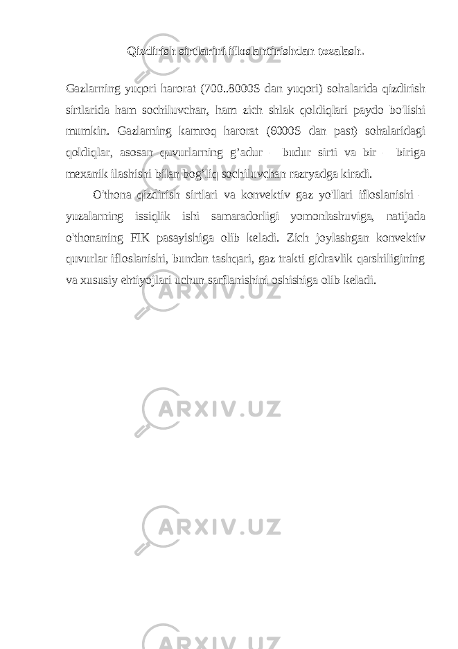 Qizdirish sirtlarini ifloslantirishdan tozalash. Gazlarning yuqori harorat (700..8000S dan yuqori) sohalarida qizdirish sirtlarida ham sochiluvchan, ham zich shlak qoldiqlari paydo bo&#39;lishi mumkin. Gazlarning kamroq harorat (6000S dan past) sohalaridagi qoldiqlar, asosan quvurlarning g’adur – budur sirti va bir – biriga mexanik ilashishi bilan bog’liq sochiluvchan razryadga kiradi. O&#39;thona qizdirish sirtlari va konvektiv gaz yo&#39;llari ifloslanishi – yuzalarning issiqlik ishi samaradorligi yomonlashuviga, natijada o&#39;thonaning FIK pasayishiga olib keladi. Zich joylashgan konvektiv quvurlar ifloslanishi, bundan tashqari, gaz trakti gidravlik qarshiligining va xususiy ehtiyojlari uchun sarflanishini oshishiga olib keladi. 