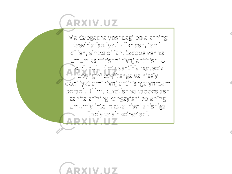 Maktabgacha yoshdagi bolalarning tasviriy faoliyati - fikrlash, tahlil qilish, sintez qilish, taqqoslash va umumlashtirishni rivojlantirish. U izchil nutqni o&#39;zlashtirishga, so&#39;z boyligini boyitishga va hissiy qobiliyatlarni rivojlantirishga yordam beradi. Bilim, kuzatish va taqqoslash zahiralarining kengayishi bolaning umumiy intellektual rivojlanishiga ijobiy ta&#39;sir ko&#39;rsatadi. 