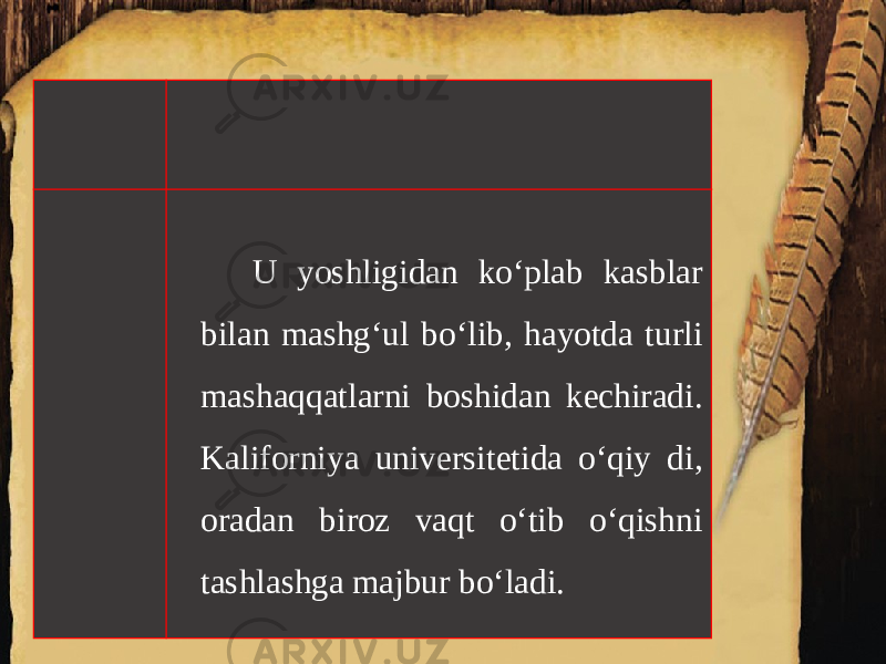 U yoshligidan ko‘plab kasblar bilan mashg‘ul bo‘lib, hayotda turli mashaqqatlarni boshidan kechiradi. Kaliforniya universitetida o‘qiy di, oradan biroz vaqt o‘tib o‘qishni tashlashga majbur bo‘ladi. 
