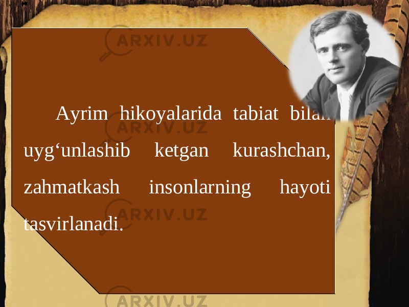  Ayrim hikoyalarida tabiat bilan uyg‘unlashib ketgan kurashchan, zahmatkash insonlarning hayoti tasvirlanadi. 