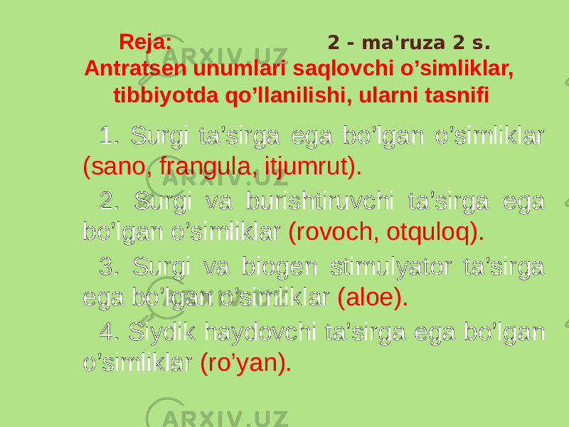 1. Surgi ta’sirga ega bo’lgan o’simliklar (sano, frangula, itjumrut). 2. Surgi va burishtiruvchi ta’sirga ega bo’lgan o’simliklar (rovoch, otquloq). 3. Surgi va biogеn stimulyator ta’sirga ega bo’lgan o’simliklar (aloe). 4. Siydik haydovchi ta’sirga ega bo’lgan o’simliklar (ro’yan). Rеja: 2 - ma&#39;ruza 2 s. Antratsеn unumlari saqlovchi o’simliklar, tibbiyotda qo’llanilishi, ularni tasnifi 