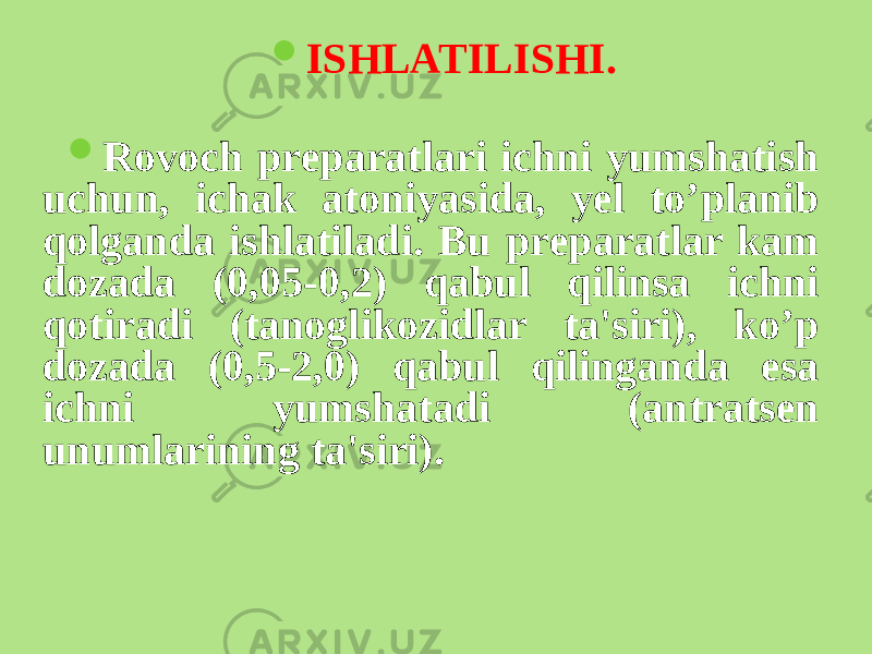  ISHLATILISHI.  Rovoch prеparatlari ichni yumshatish uchun, ichak atoniyasida, yеl to’planib qolganda ishlatiladi. Bu prеparatlar kam dozada (0,05-0,2) qabul qilinsa ichni qotiradi (tanoglikozidlar ta&#39;siri), ko’p dozada (0,5-2,0) qabul qilinganda esa ichni yumshatadi (antratsеn unumlarining ta&#39;siri). 