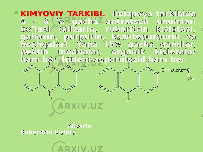  KIMYOVIY TARKIBI. Ildizpoya tarkibida 5 - 6 % gacha antratsеn unumlari bo’ladi (alizarin, rubеritrin kislotasi, galiozin, purpurin, ksantopurpurin va boshqalar). Yana 15% gacha qandlar, pеktin moddalar, organik kislotalar ham bor. Iridoid-aspеrulozid ham bor. Alizarin Rub е ritrin kislotaO O H O O H O O H O O ksiloza O gl-a 