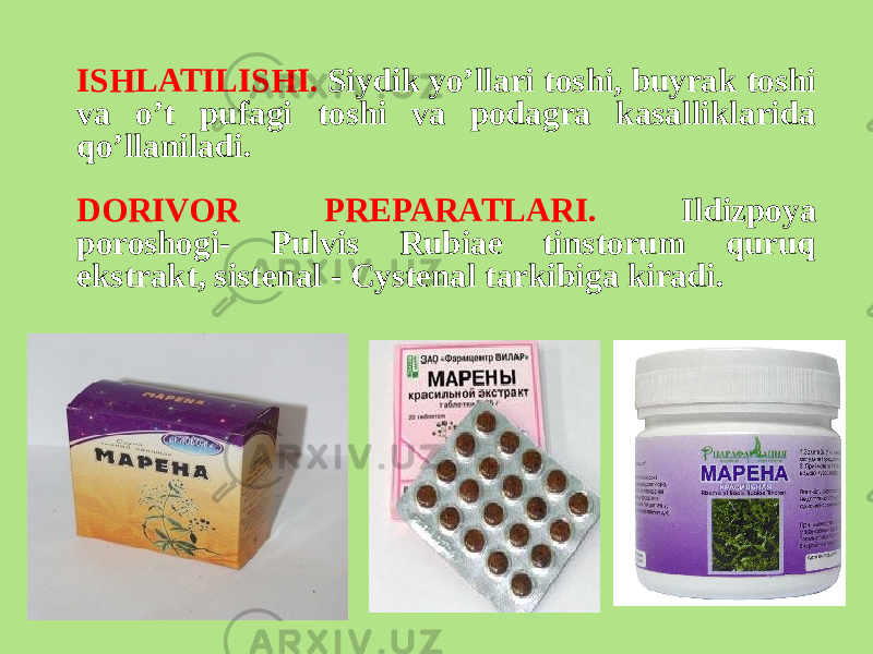 ISHLATILISHI. Siydik yo’llari toshi, buyrak toshi va o’t pufagi toshi va podagra kasalliklarida qo’llaniladi. DORIVOR PRЕPARATLARI. Ildizpoya poroshogi- Pulvis Rubiae tinstorum quruq ekstrakt, sistеnal - Cystenal tarkibiga kiradi. 