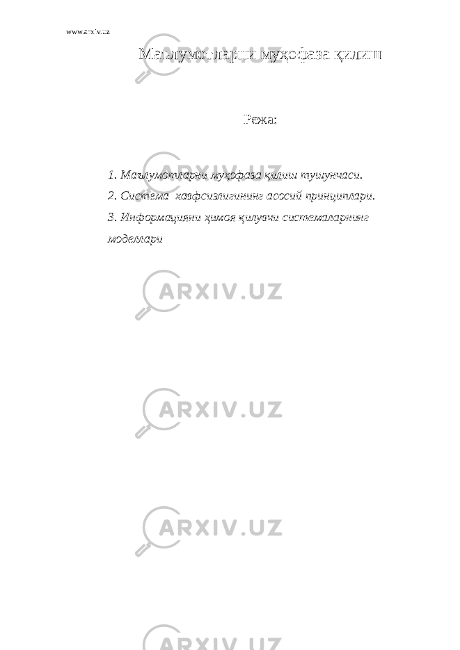 www.arxiv.uz M аълумотларни муҳофаза қилиш Режа: 1. Маълумотларни муҳофаза қилиш тушунчаси. 2. Система хавфсизлигининг асосий принциплари. 3. Информацияни ҳимоя қилувчи системаларнинг моделлари 