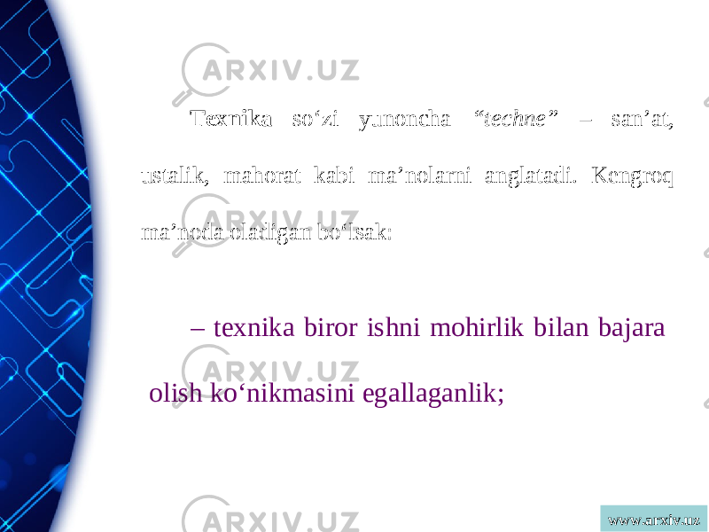 www.arxiv.uzTexnika so‘zi yunoncha “techne” – san’at, ustalik, mahorat kabi ma’nolarni anglatadi. Kengroq ma’noda oladigan bo‘lsak: – texnika biror ishni mohirlik bilan bajara olish ko‘nikmasini egallaganlik; 