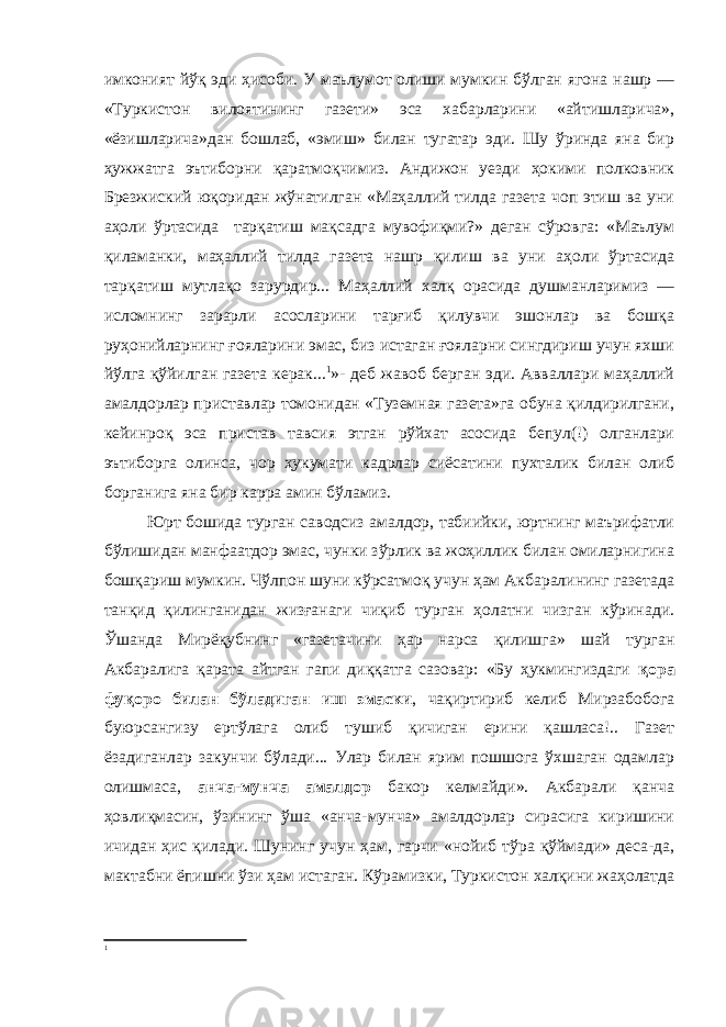 имконият йўқ эди ҳисоби. У маълумот олиши мумкин бўлган ягона нашр — «Туркистон вилоятининг газети» эса хабарларини «айтишларича», «ёзишларича»дан бошлаб, «эмиш» билан тугатар эди. Шу ўринда яна бир ҳужжатга эътиборни қаратмоқчимиз. Андижон уезди ҳокими полковник Брезжиский юқоридан жўнатилган «Маҳаллий тилда газета чоп этиш ва уни аҳоли ўртасида тарқатиш мақсадга мувофиқми?» деган сўровга: «Маълум қиламанки, маҳаллий тилда газета нашр қилиш ва уни аҳоли ўртасида тарқатиш мутлақо зарурдир... Маҳаллий халқ орасида душманларимиз — исломнинг зарарли асосларини тарғиб қилувчи эшонлар ва бошқа руҳонийларнинг ғояларини эмас, биз истаган ғояларни сингдириш учун яхши йўлга қўйилган газета керак... 1 »- деб жавоб берган эди. Авваллари маҳаллий амалдорлар приставлар томонидан «Туземная газета»га обуна қилдирилгани, кейинроқ эса пристав тавсия этган рўйхат асосида бепул(!) олганлари эътиборга олинса, чор ҳукумати кадрлар сиёсатини пухталик билан олиб борганига яна бир карра амин бўламиз. Юрт бошида турган саводсиз амалдор, табиийки, юртнинг маърифатли бўлишидан манфаатдор эмас, чунки зўрлик ва жоҳиллик билан омиларнигина бошқариш мумкин. Чўлпон шуни кўрсатмоқ учун ҳам Акбаралининг газетада танқид қилинганидан жизғанаги чиқиб турган ҳолатни чизган кўринади. Ўшанда Мирёқубнинг «газетачини ҳар нарса қилишга» шай турган Акбаралига қарата айтган гапи диққатга сазовар: «Бу ҳукмингиздаги қора фуқоро билан бўладиган иш эмаски , чақиртириб келиб Мирзабобога буюрсангизу ертўлага олиб тушиб қичиган ерини қашласа!.. Газет ёзадиганлар закунчи бўлади... Улар билан ярим пошшога ўхшаган одамлар олишмаса, анча-мунча амалдор бакор келмайди». Акбарали қанча ҳовлиқмасин, ўзининг ўша «анча-мунча» амалдорлар сирасига киришини ичидан ҳис қилади. Шунинг учун ҳам, гарчи «нойиб тўра қўймади» деса-да, мактабни ёпишни ўзи ҳам истаган. Кўрамизки, Туркистон халқини жаҳолатда 1 