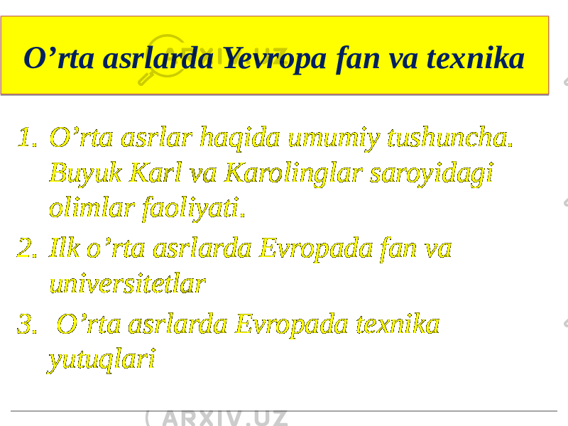 O’rta asrlarda Yevropa fan va texnika 1. O’rta asrlar haqida umumiy tushuncha. Buyuk Karl va Karolinglar saroyidagi olimlar faoliyati. 2. Ilk o’rta asrlarda Evropada fan va universitetlar 3. O’rta asrlarda Evropada texnika yutuqlari01 0102 03 14 18 1B02 1C 0F 2002 08 03 110F060F0C0A07050D 