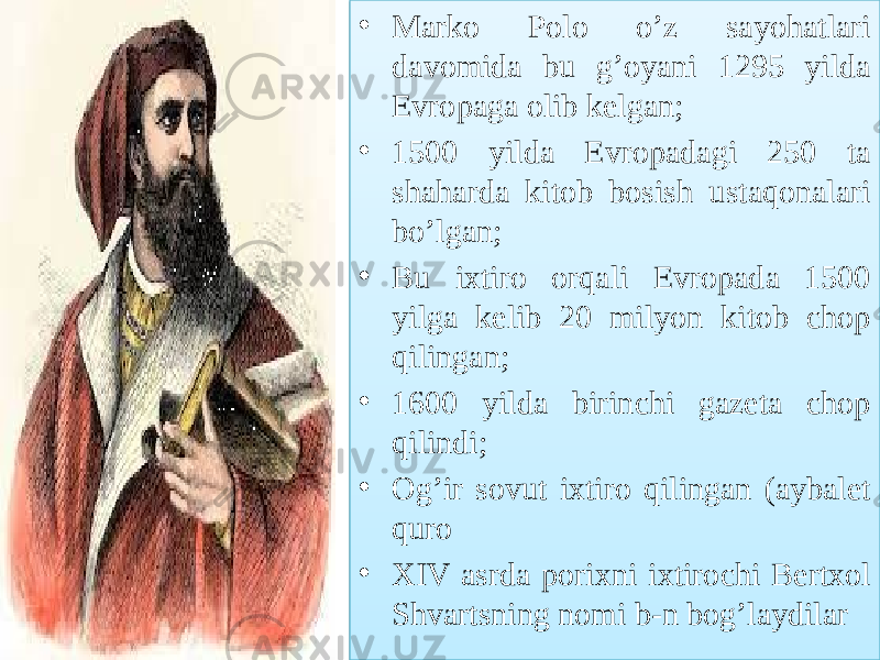 • Marko Polo o’z sayohatlari davomida bu g’oyani 1295 yilda Evropaga olib kelgan; • 1500 yilda Evropadagi 250 ta shaharda kitob bosish ustaqonalari bo’lgan; • Bu ixtiro orqali Evropada 1500 yilga kelib 20 milyon kitob chop qilingan; • 1600 yilda birinchi gazeta chop qilindi; • Og’ir sovut ixtiro qilingan (aybalet quro • XIV asrda porixni ixtirochi Bertxol Shvartsning nomi b-n bog’laydilar01 5D040317 0F 33100311 01 2F 07 13 01 2009 0E 16 01 2F 16 01 0115020D 16 01 5929 380A 